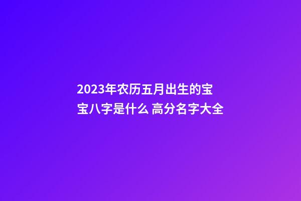 2023年农历五月出生的宝宝八字是什么 高分名字大全